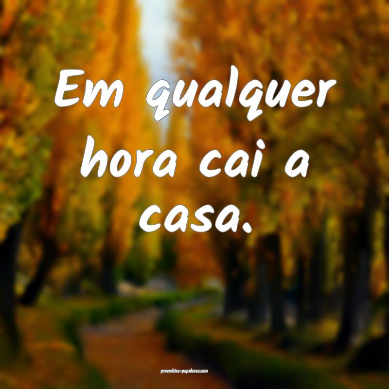 Em qualquer hora cai a casa.
...