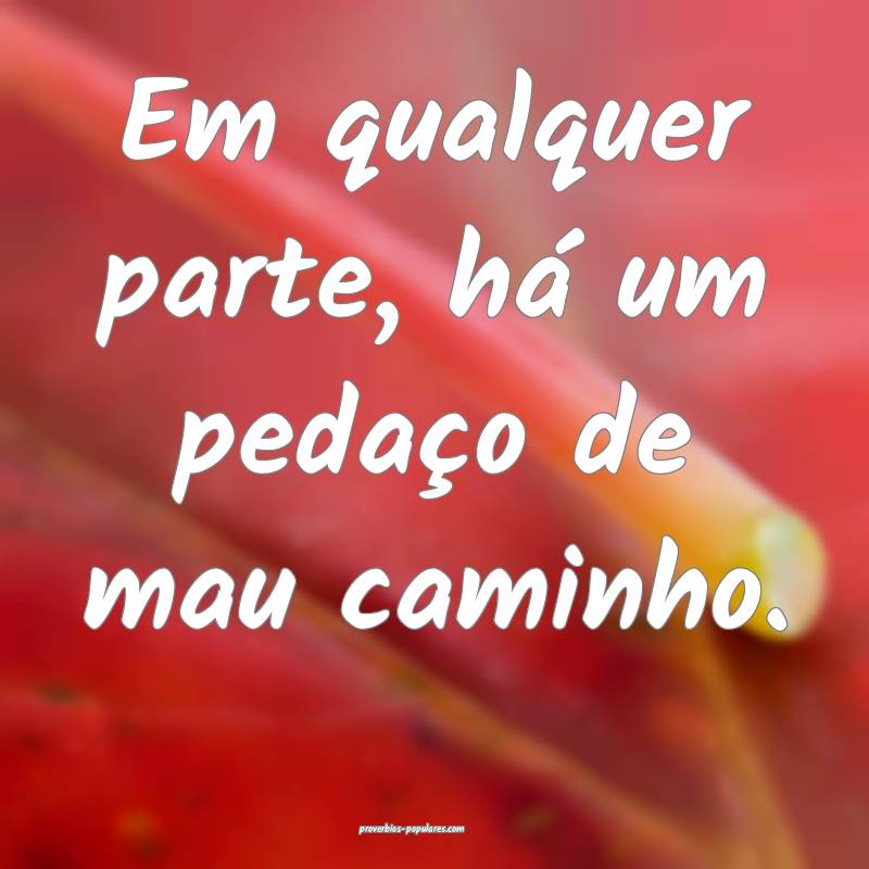 Em qualquer parte, há um pedaço de mau caminho.
...