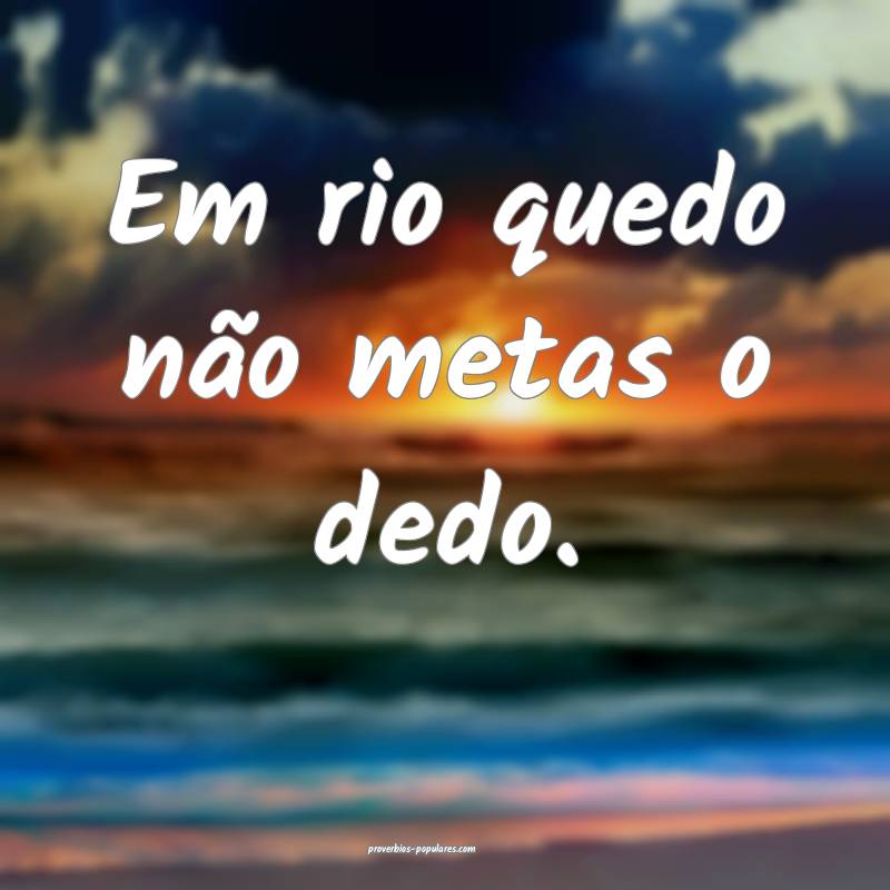 Em rio quedo não metas o dedo.
...