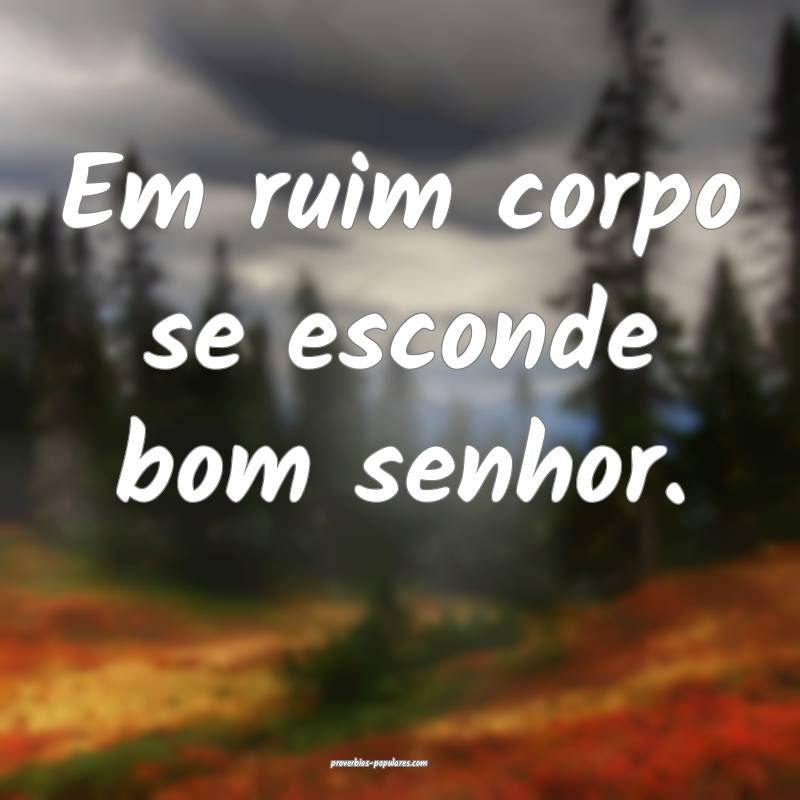 Em ruim corpo se esconde bom senhor.
 ...