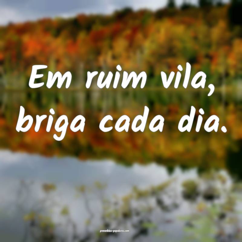 Em ruim vila, briga cada dia.
...