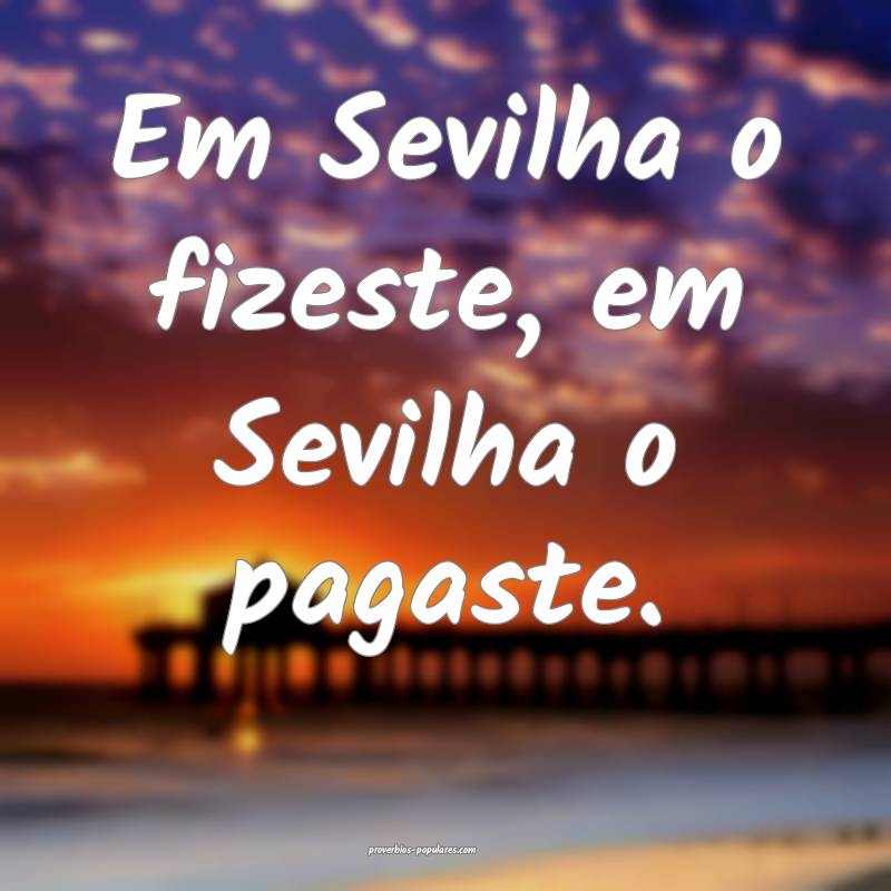 Em Sevilha o fizeste, em Sevilha o pagaste.
...
