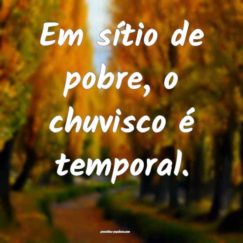 Em sítio de pobre, o chuvisco é temporal.
...