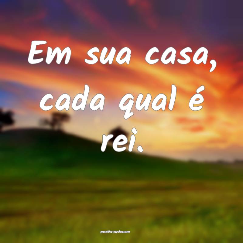 Em sua casa, cada qual é rei.
...