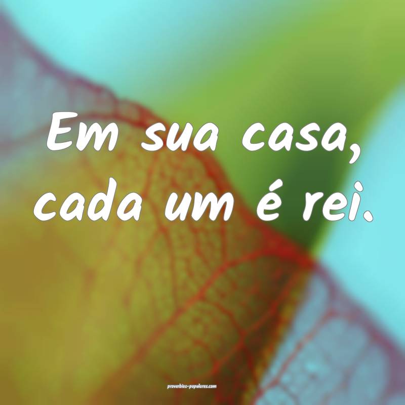 Em sua casa, cada um é rei.
...