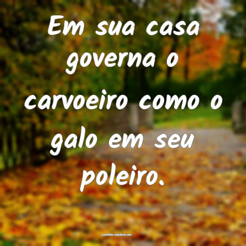 Em sua casa governa o carvoeiro como o galo em seu poleiro.
...