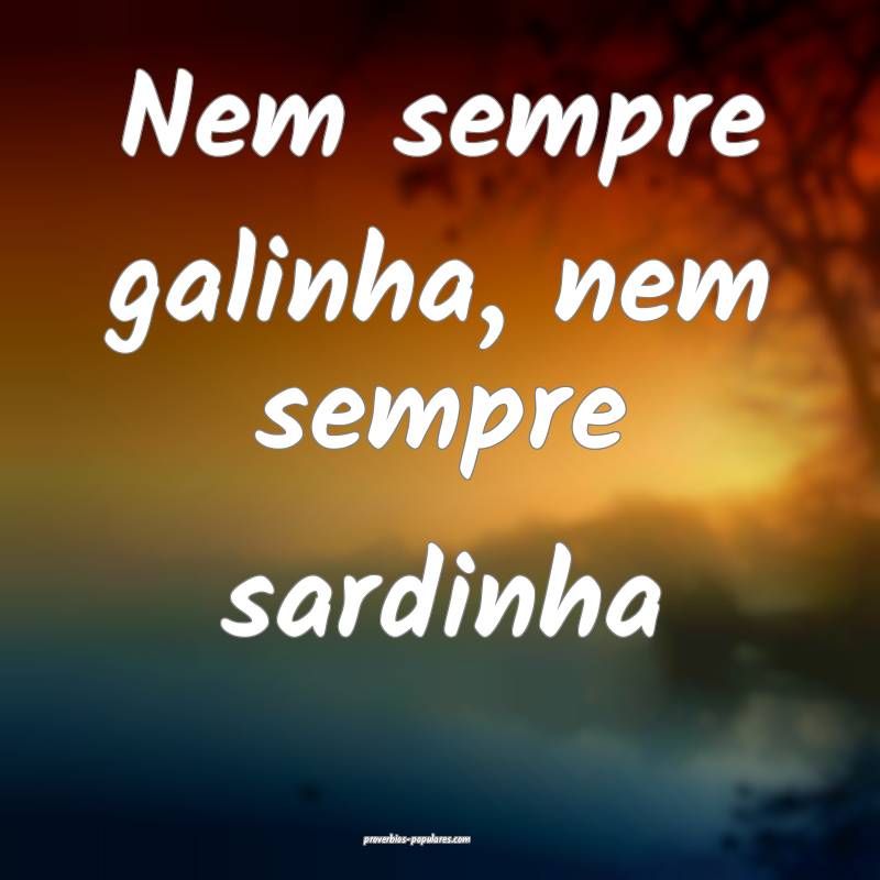 Nem sempre galinha, nem sempre sardinha 
...