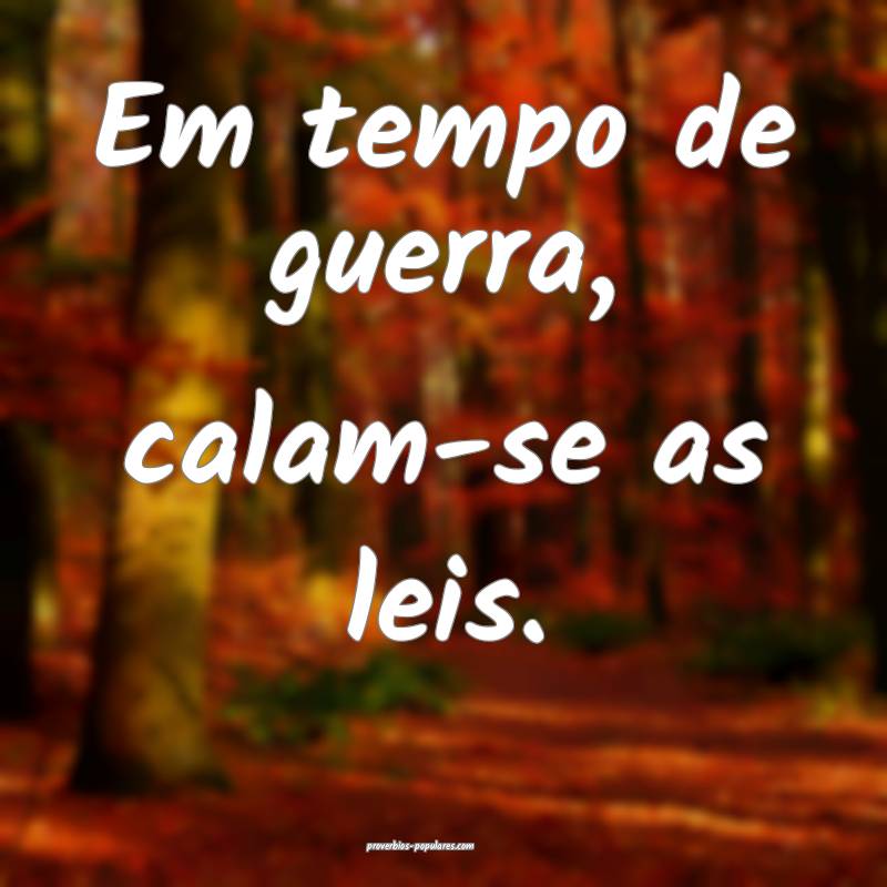 Em tempo de guerra, calam-se as leis.
...