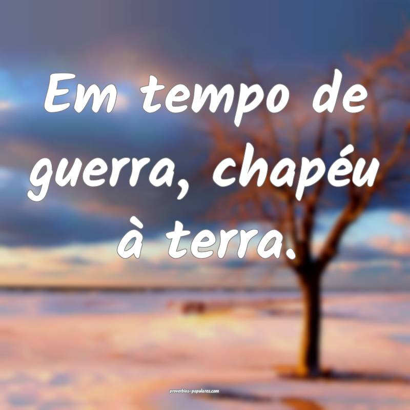 Em tempo de guerra, chapéu à terra.
 ...