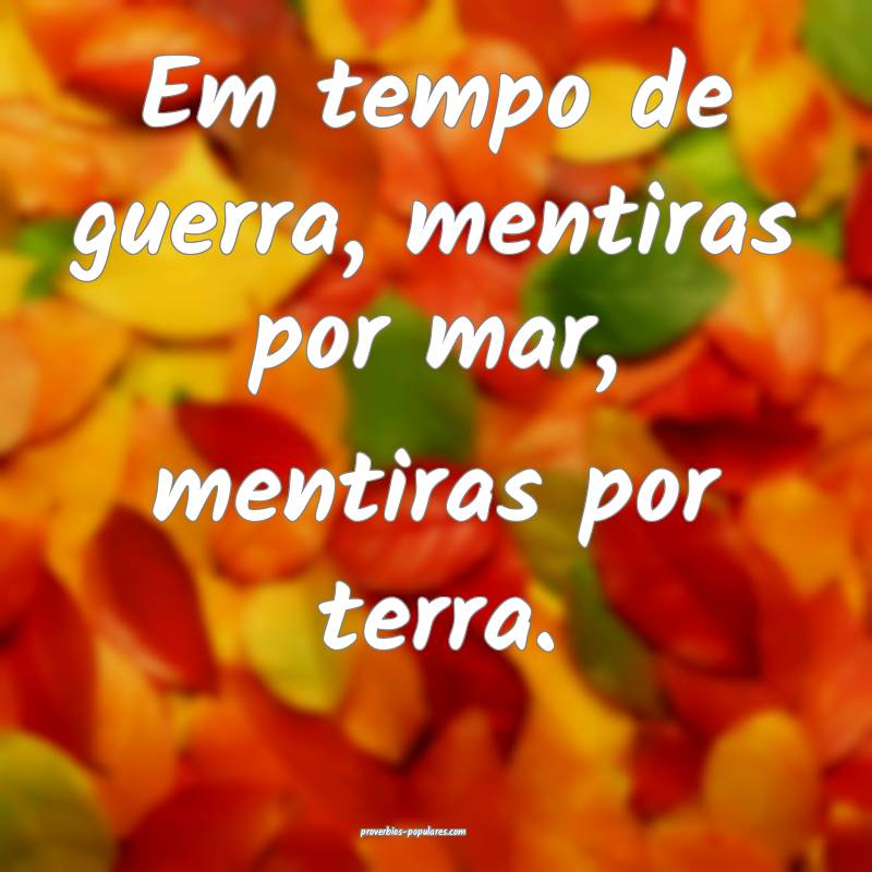 Em tempo de guerra, mentiras por mar, mentiras por terra.
...