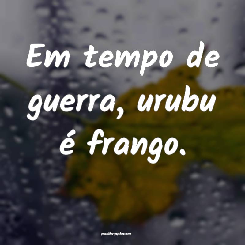 Em tempo de guerra, urubu é frango.
...