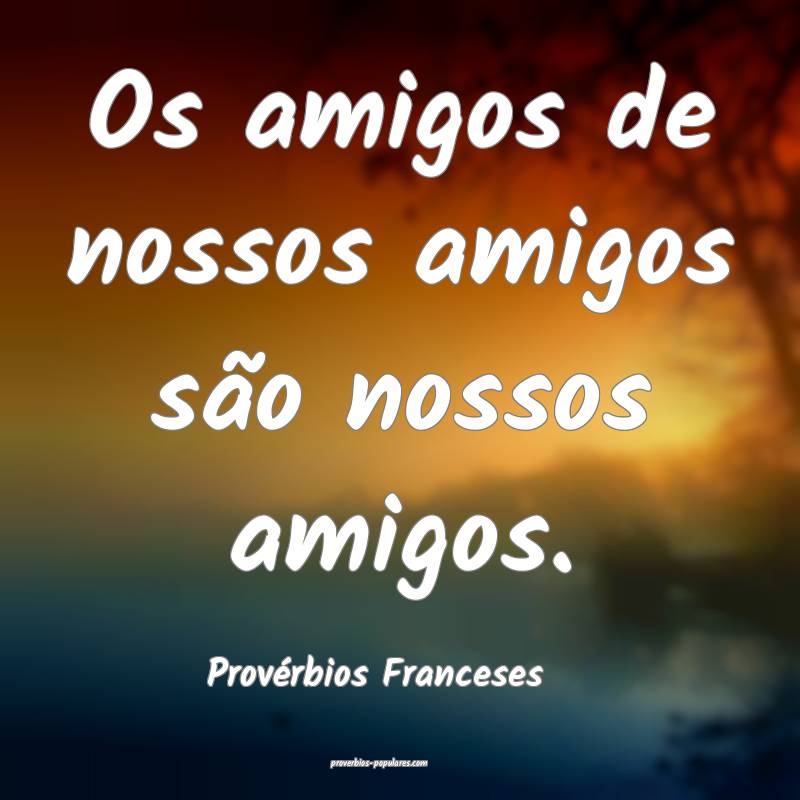 Os amigos de nossos amigos são nossos amigos.
...