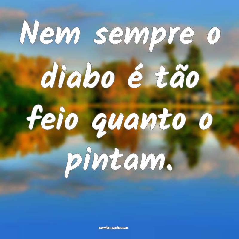 Nem sempre o diabo é tão feio quanto o pintam. 
...