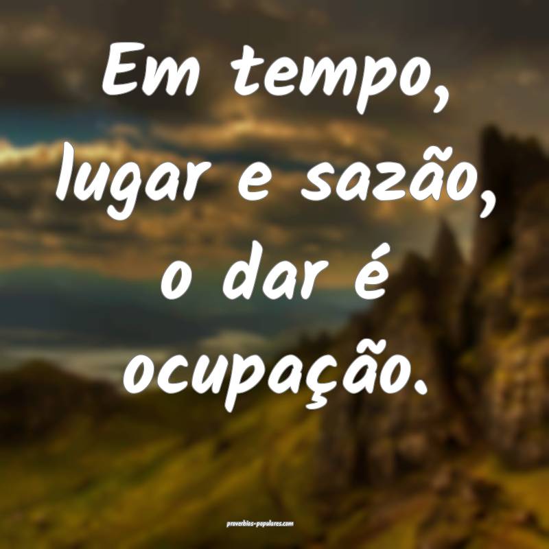 Em tempo, lugar e sazão, o dar é ocupação.
...