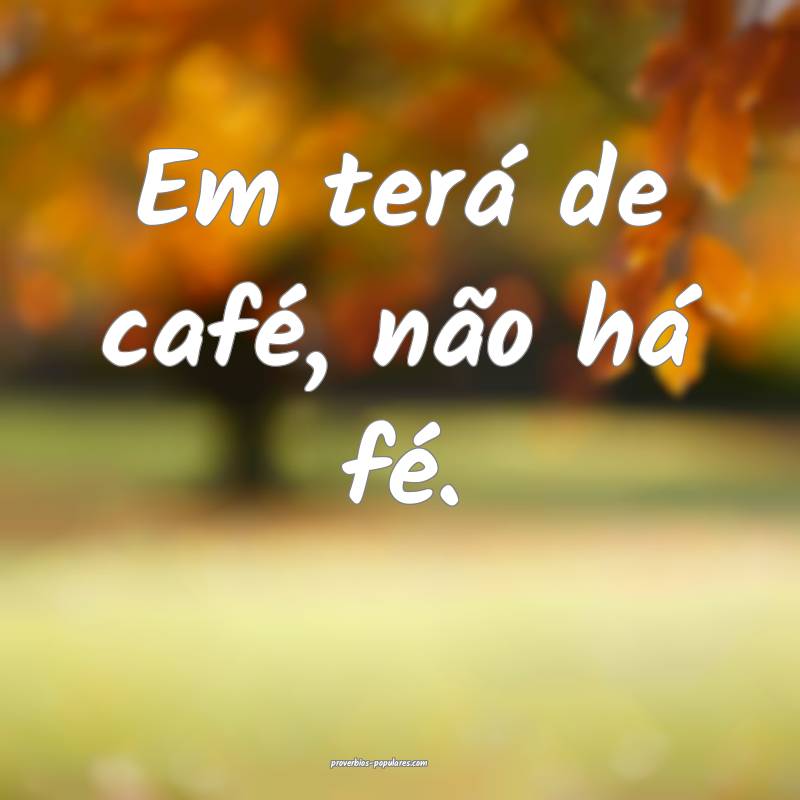 Em terá de café, não há fé.
...