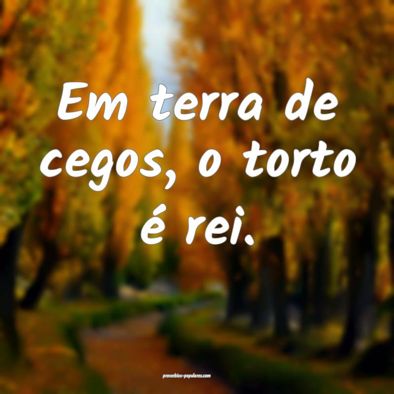 Em terra de cegos, o torto é rei.
...