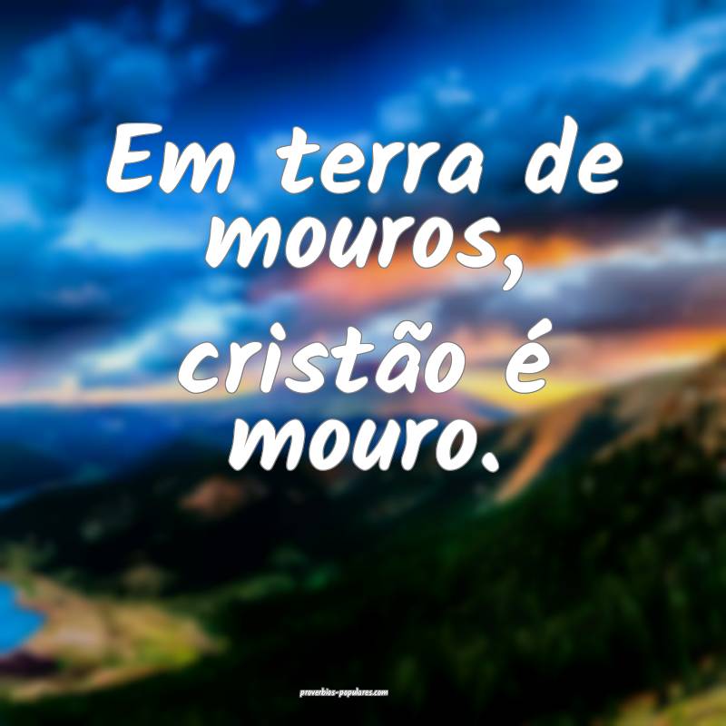 Em terra de mouros, cristão é mouro.
...