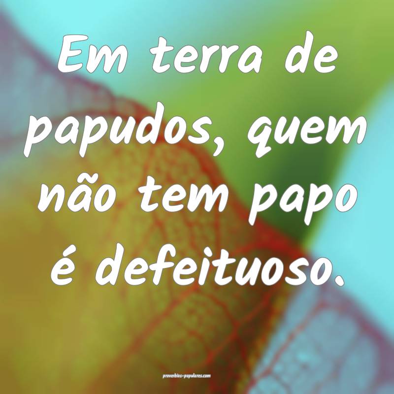 Em terra de papudos, quem não tem papo é defeituoso.
...