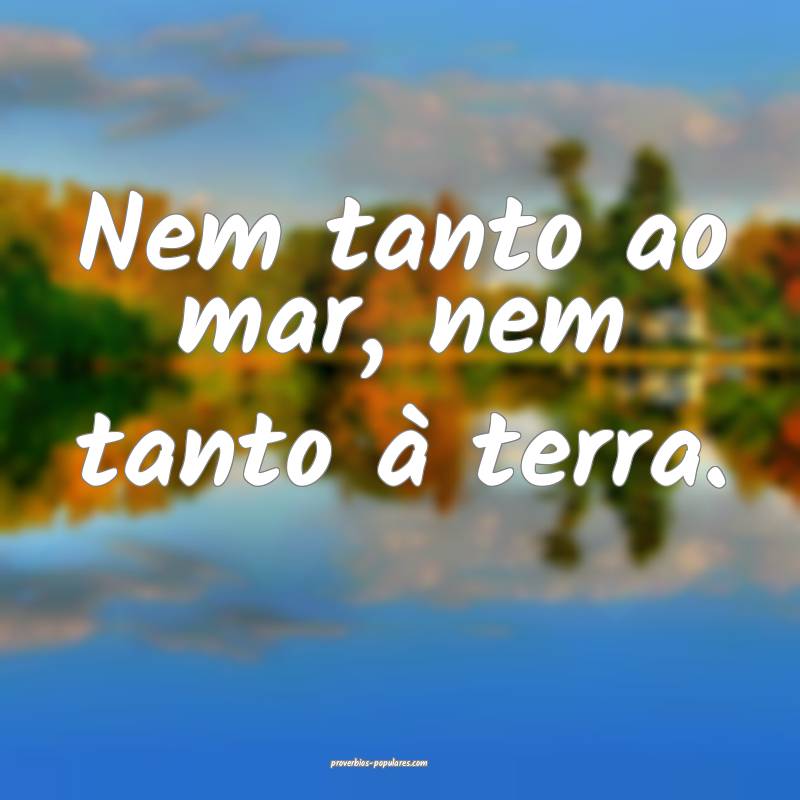 Nem tanto ao mar, nem tanto à terra. 
...