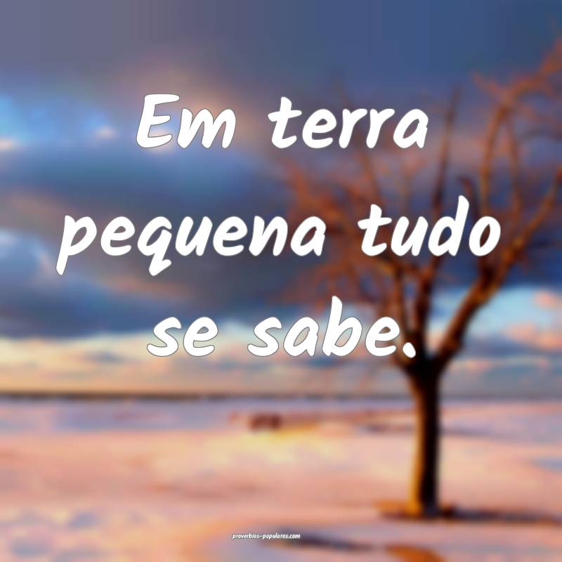 Em terra pequena tudo se sabe.
...