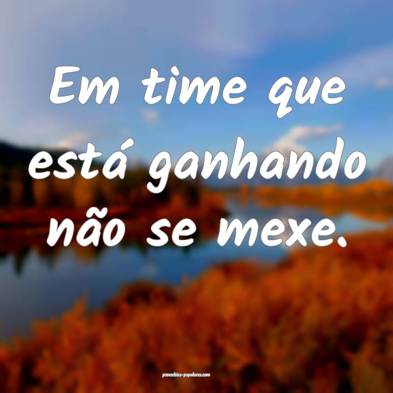 Em time que está ganhando não se mexe.
...