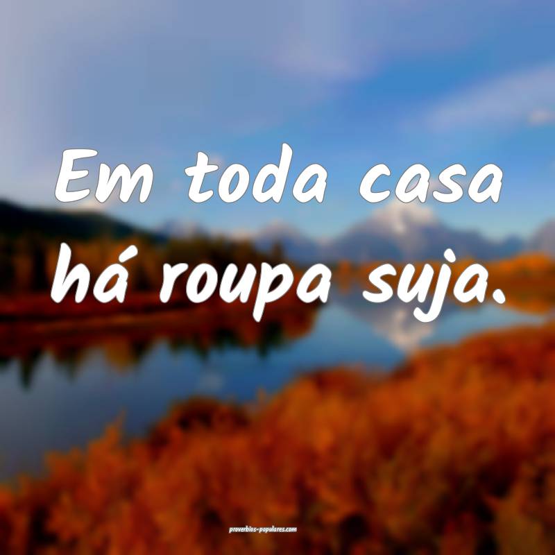 Em toda casa há roupa suja.
...