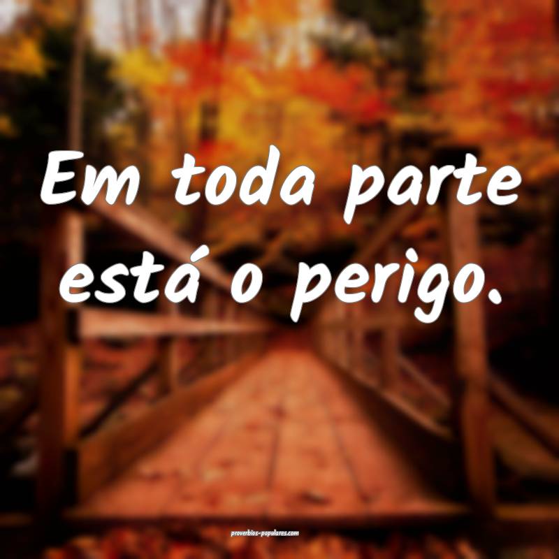 Em toda parte está o perigo.
...