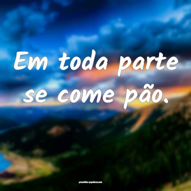 Em toda parte se come pão.
...