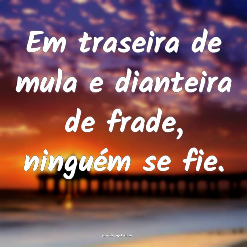 Em traseira de mula e dianteira de frade, ninguém se fie.
...