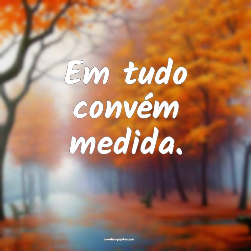 Em tudo convém medida.
 ...