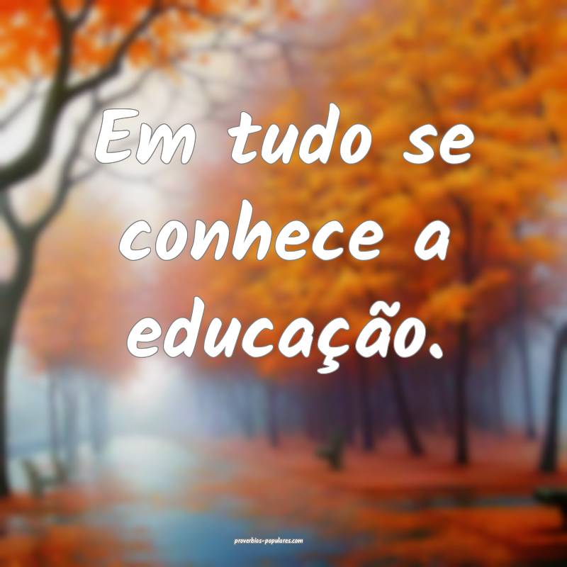 Em tudo se conhece a educação.
 ...