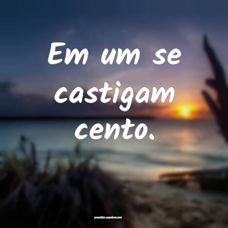 Em um se castigam cento.
 ...