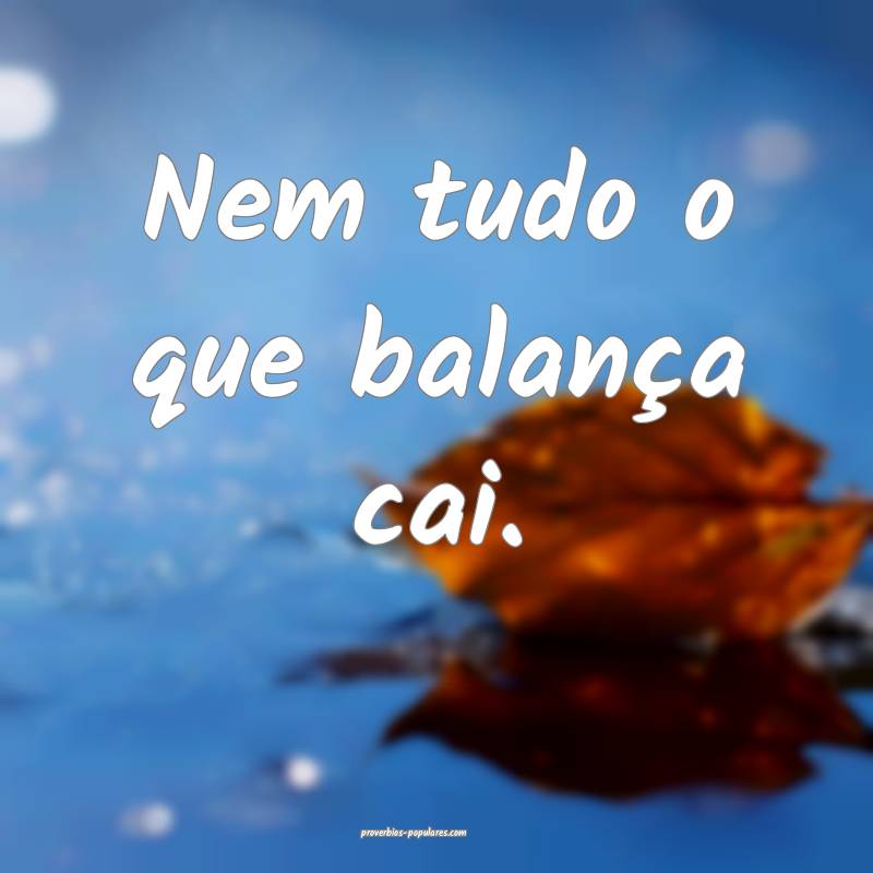 Nem tudo o que balança cai. 
...