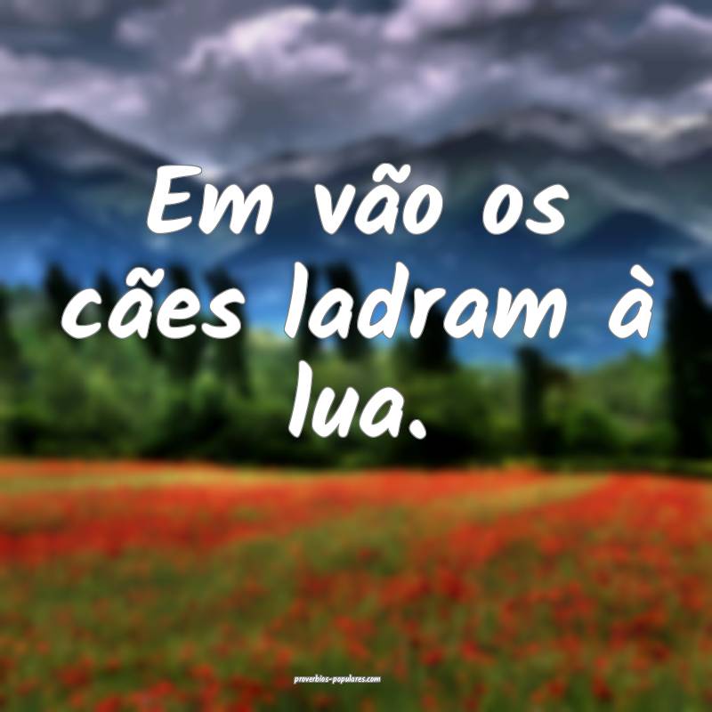 Em vão os cães ladram à lua.
...