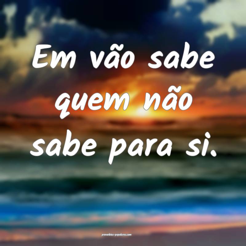 Em vão sabe quem não sabe para si.
 ...