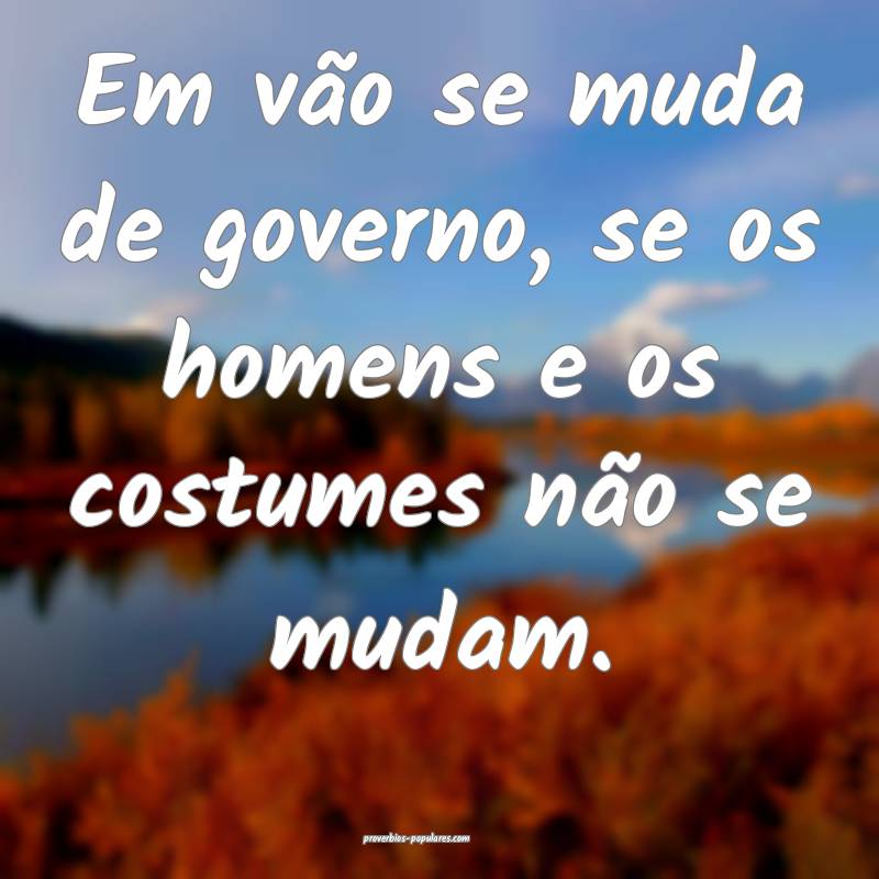 Em vão se muda de governo, se os homens e os costumes não se mudam.
...