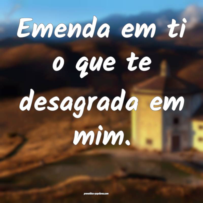 Emenda em ti o que te desagrada em mim.
...