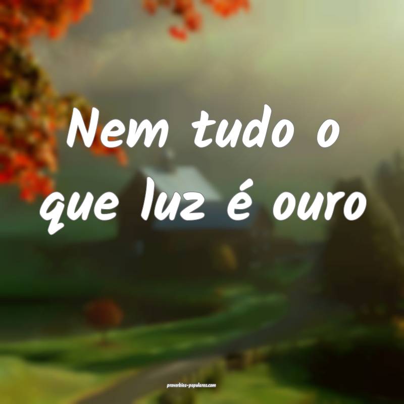 Nem tudo o que luz é ouro 
...