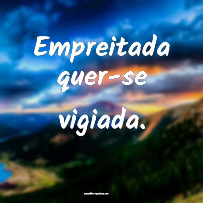 Empreitada quer-se vigiada.
...