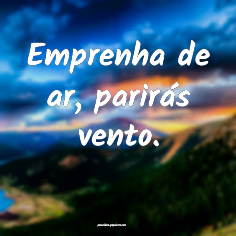 Emprenha de ar, parirás vento.
...