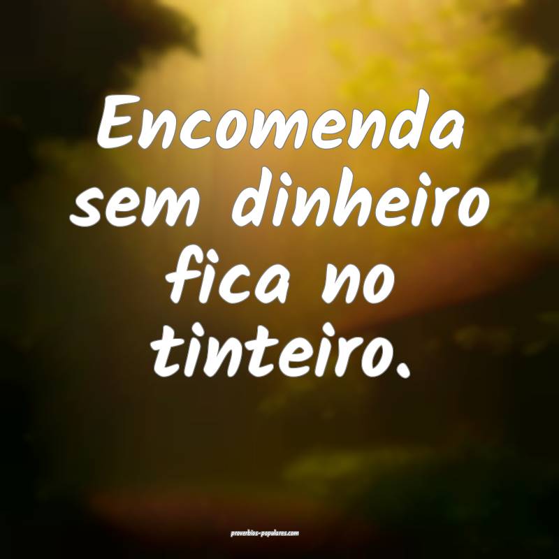 Encomenda sem dinheiro fica no tinteiro.
...