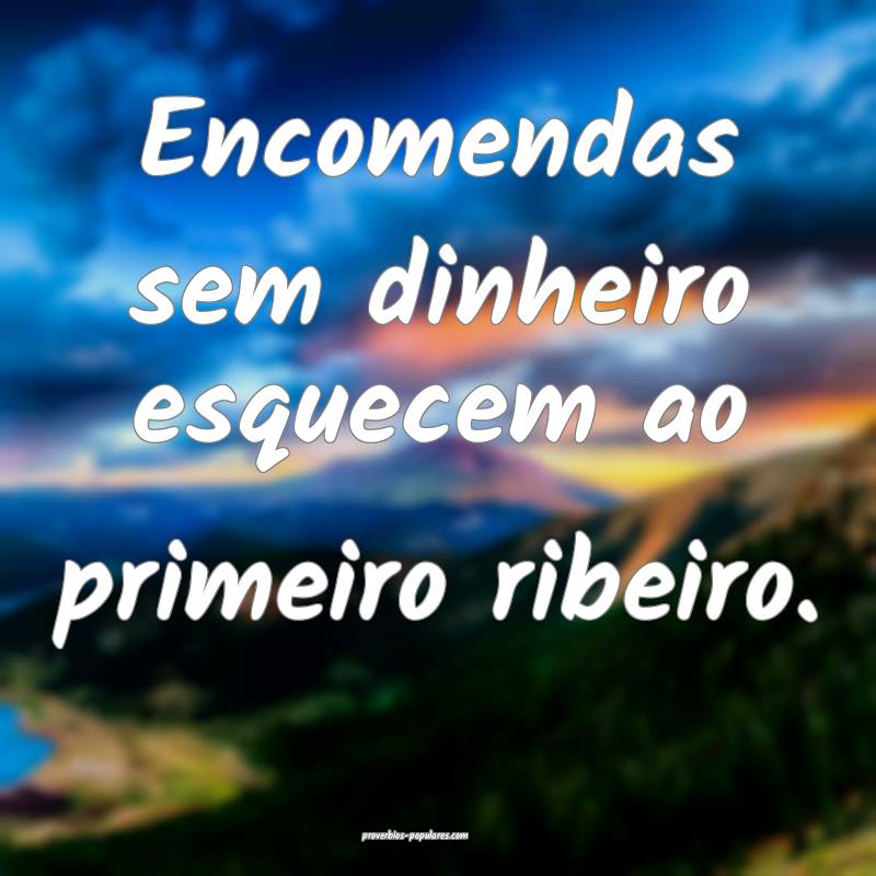 Encomendas sem dinheiro esquecem ao primeiro ribeiro.
...