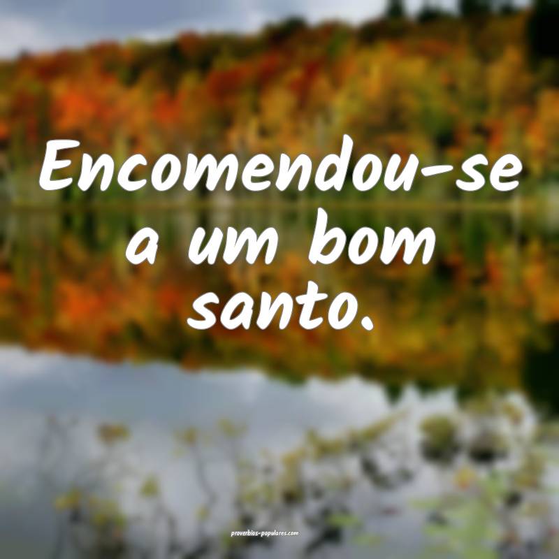 Encomendou-se a um bom santo.
 ...
