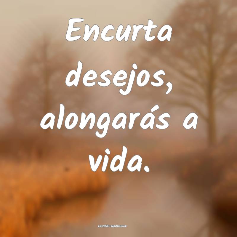 Encurta desejos, alongarás a vida.
...