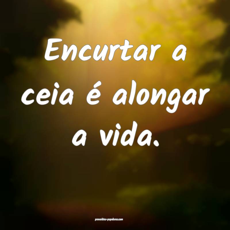 Encurtar a ceia é alongar a vida.
 ...