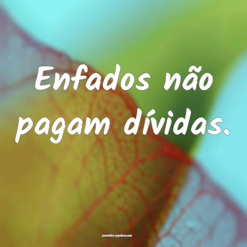 Enfados não pagam dívidas.
...