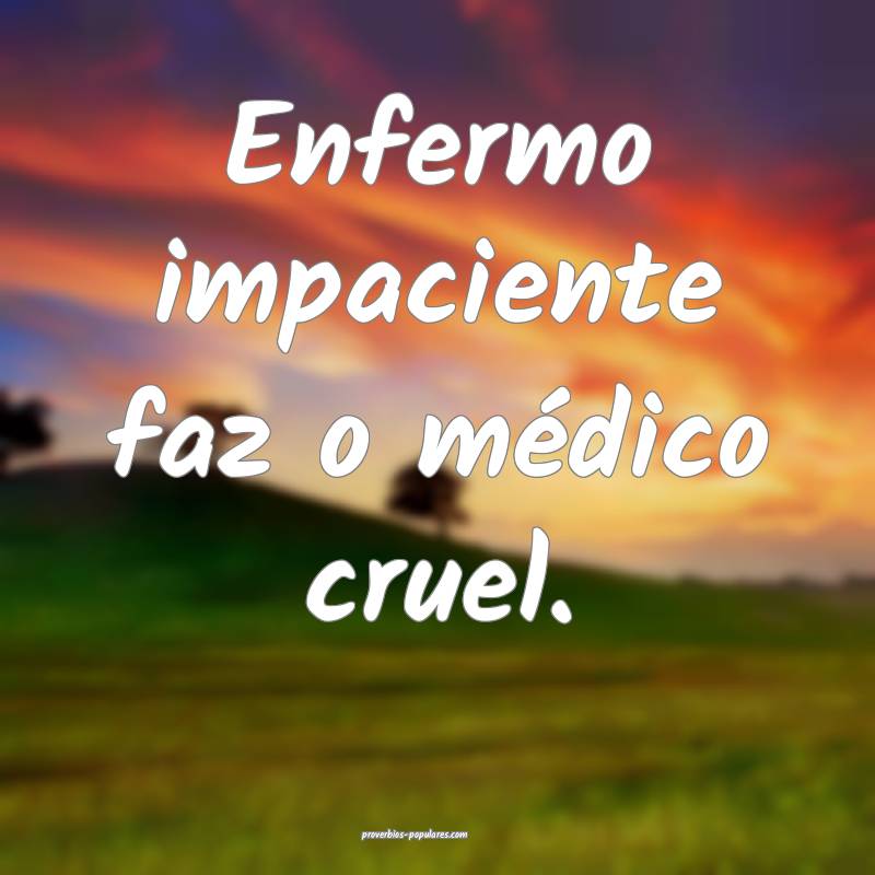 Enfermo impaciente faz o médico cruel.
 ...