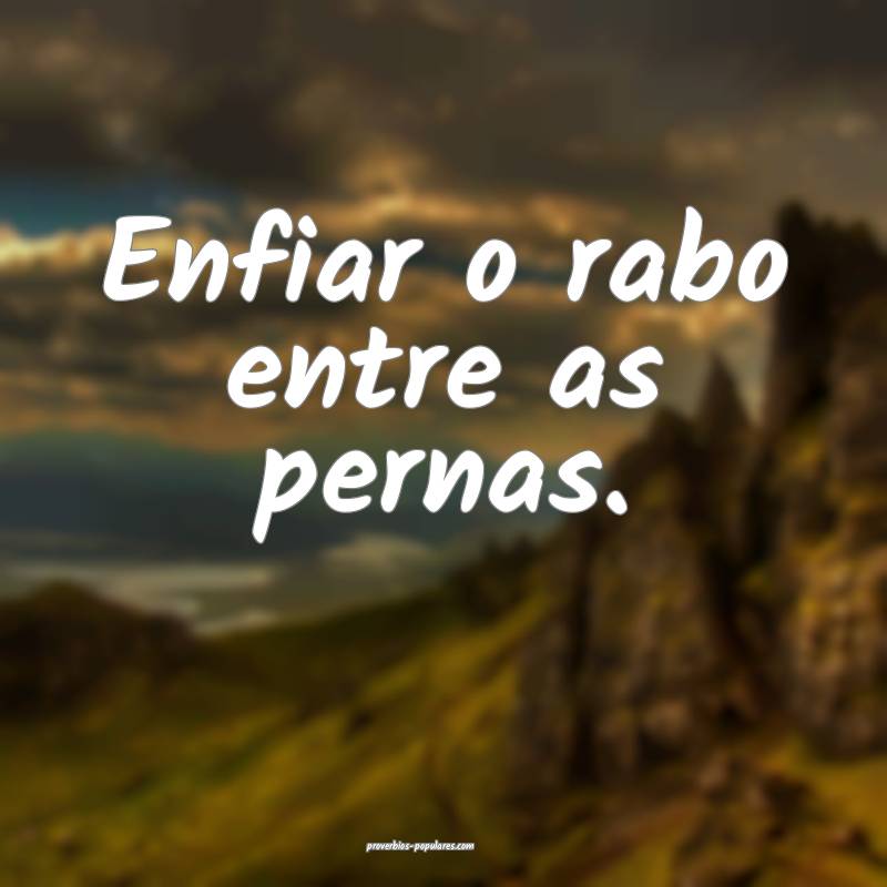 Enfiar o rabo entre as pernas.
...
