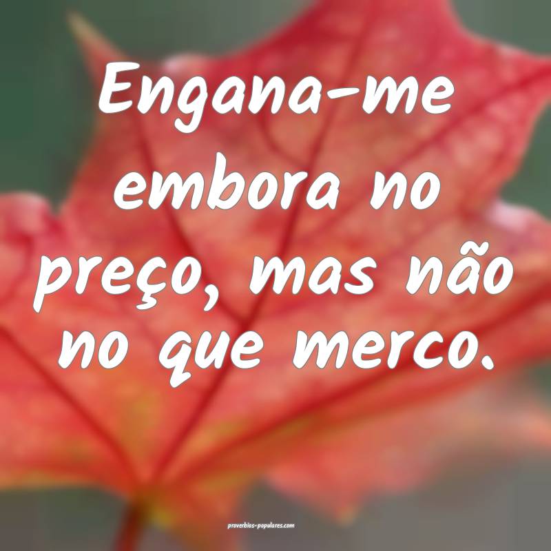 Engana-me embora no preço, mas não no que merco.
...
