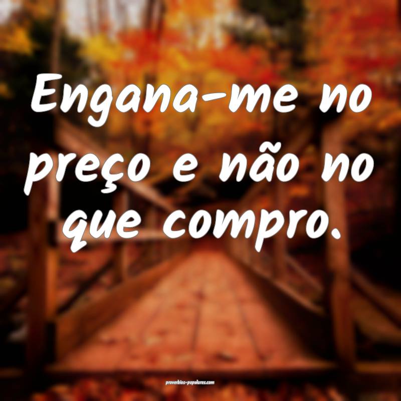 Engana-me no preço e não no que compro.
...